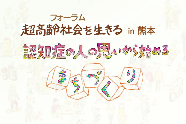 フォーラム超高齢社会を生きる in 熊本〜認知症の人の思いから始めるまちづくり〜