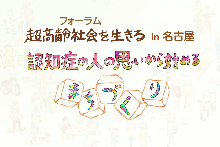 フォーラム超高齢社会を生きる in 名古屋〜認知症の人の思いから始めるまちづくり〜