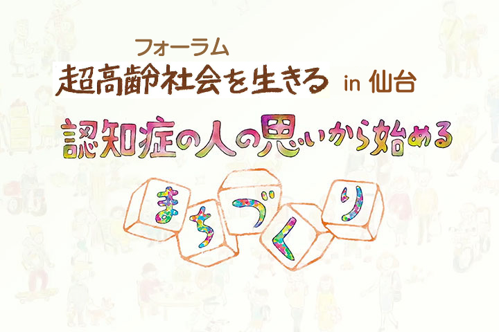 フォーラム超高齢社会を生きる in 仙台〜認知症の人の思いから始めるまちづくり〜
